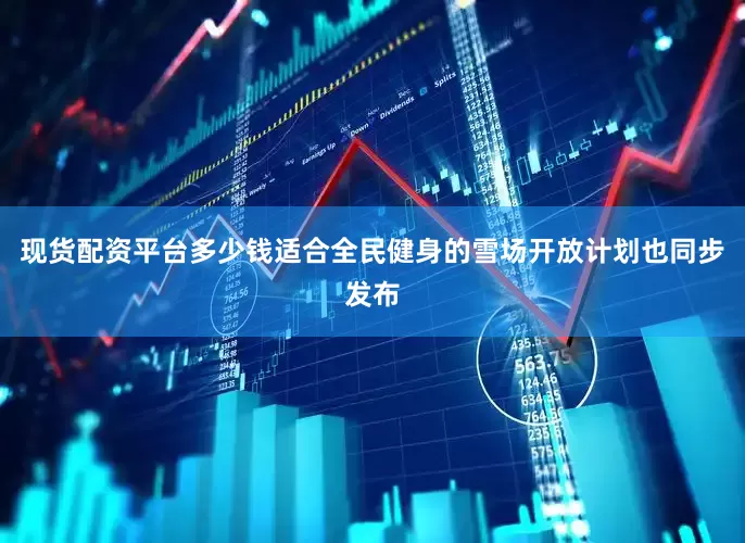 现货配资平台多少钱适合全民健身的雪场开放计划也同步发布