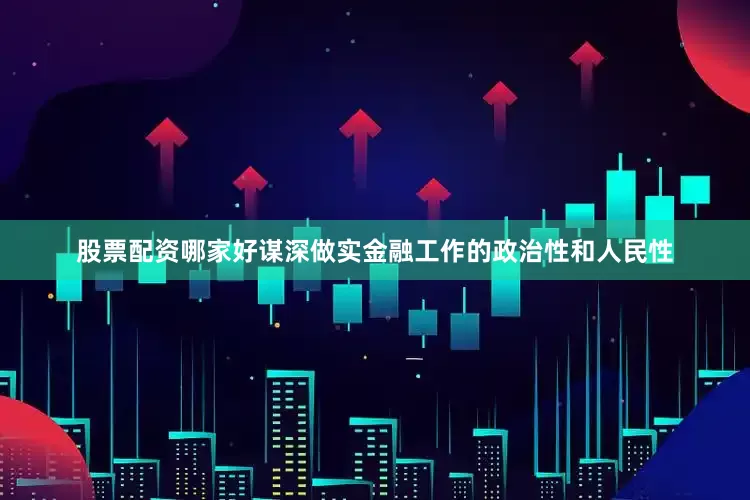 股票配资哪家好谋深做实金融工作的政治性和人民性