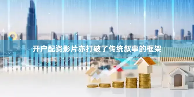 开户配资影片亦打破了传统叙事的框架