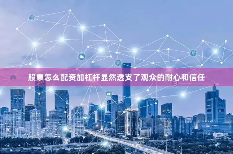 股票怎么配资加杠杆显然透支了观众的耐心和信任