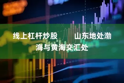 线上杠杆炒股        山东地处渤海与黄海交汇处