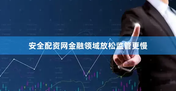 安全配资网金融领域放松监管更慢