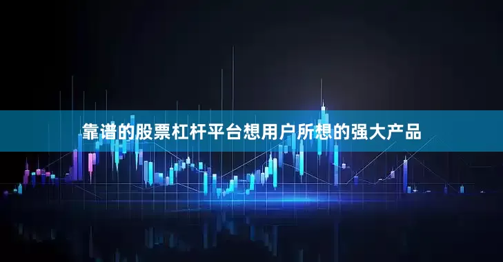 靠谱的股票杠杆平台想用户所想的强大产品