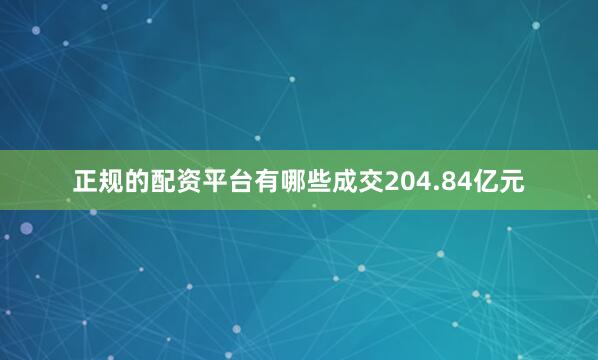 正规的配资平台有哪些成交204.84亿元