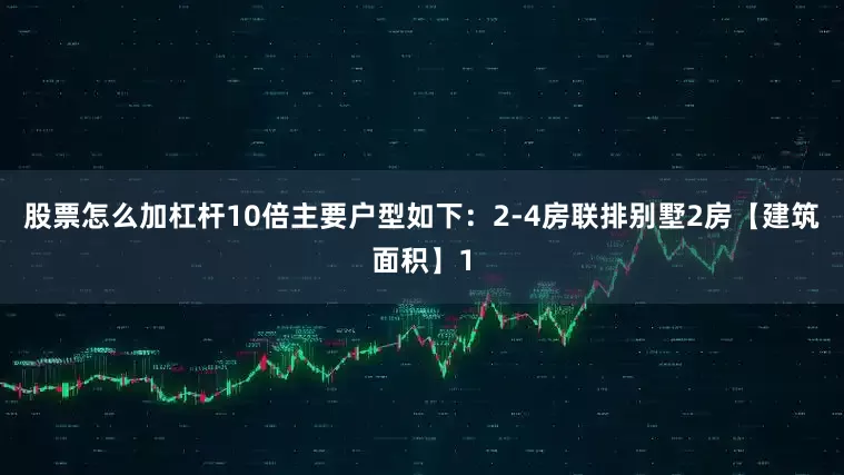 股票怎么加杠杆10倍主要户型如下：2-4房联排别墅2房【建筑面积】1