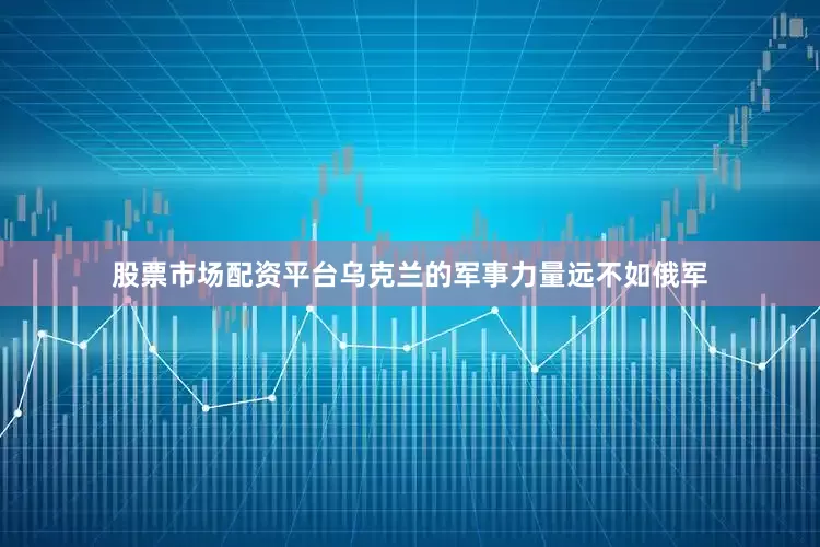 股票市场配资平台乌克兰的军事力量远不如俄军