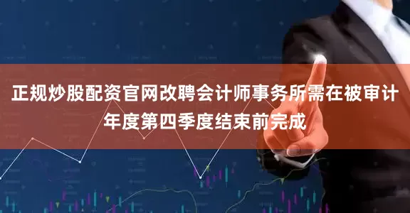 正规炒股配资官网改聘会计师事务所需在被审计年度第四季度结束前完成