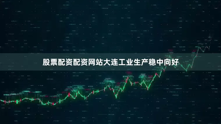 股票配资配资网站大连工业生产稳中向好
