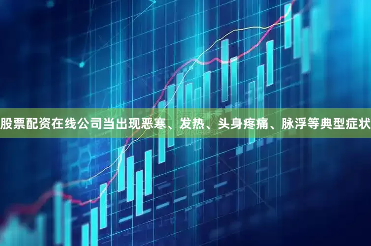 股票配资在线公司当出现恶寒、发热、头身疼痛、脉浮等典型症状