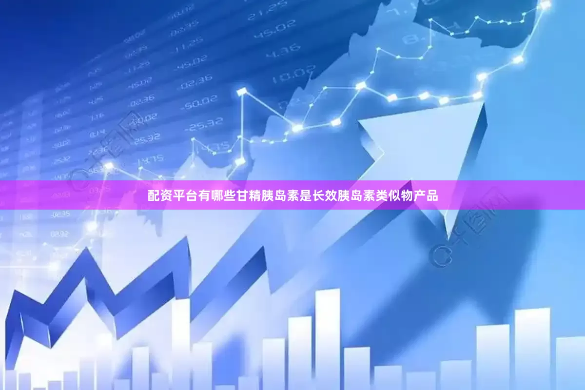 配资平台有哪些甘精胰岛素是长效胰岛素类似物产品