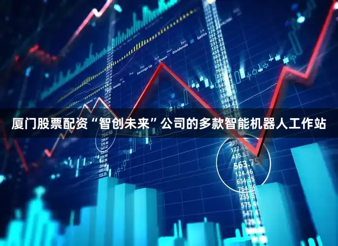 厦门股票配资　　“智创未来”公司的多款智能机器人工作站