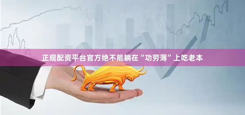 正规配资平台官方绝不能躺在“功劳簿”上吃老本