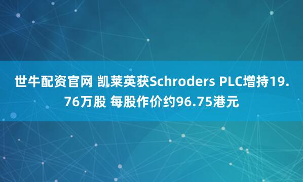 世牛配资官网 凯莱英获Schroders PLC增持19.76万股 每股作价约96.75港元