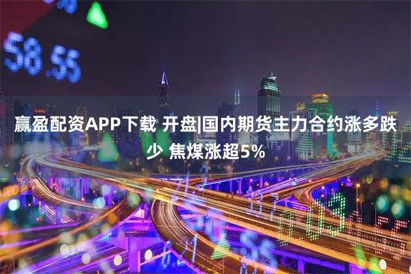 赢盈配资APP下载 开盘|国内期货主力合约涨多跌少 焦煤涨超5%