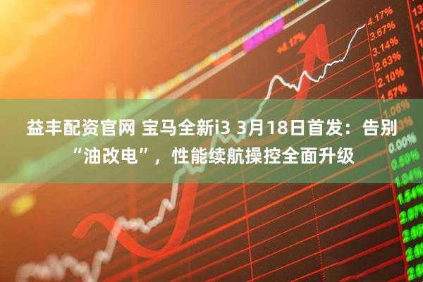 益丰配资官网 宝马全新i3 3月18日首发：告别“油改电”，性能续航操控全面升级