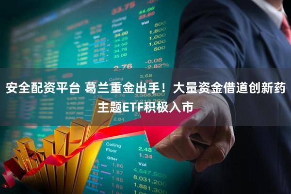 安全配资平台 葛兰重金出手！大量资金借道创新药主题ETF积极入市