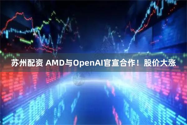 苏州配资 AMD与OpenAI官宣合作！股价大涨