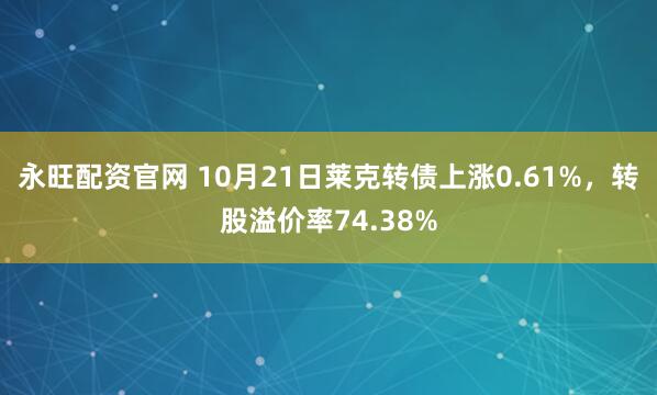永旺配资官网 10月21日莱克转债上涨0.61%,转股溢价率74.38%