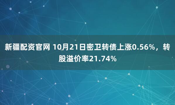 新疆配资官网 10月21日密卫转债上涨0.56%，转股溢价率21.74%