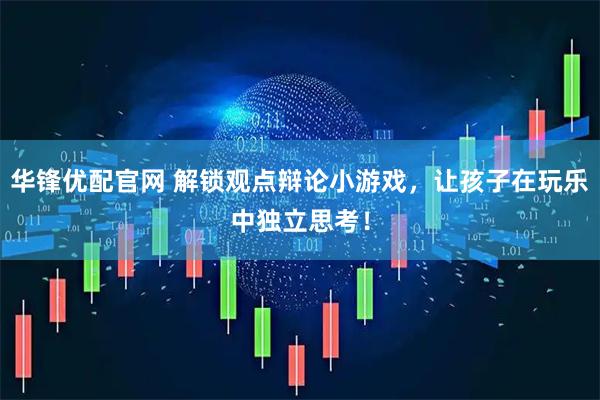 华锋优配官网 解锁观点辩论小游戏,让孩子在玩乐中独立思考!