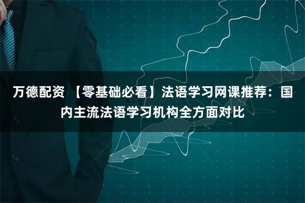 万德配资 【零基础必看】法语学习网课推荐：国内主流法语学习机构全方面对比