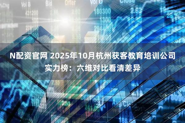 N配资官网 2025年10月杭州获客教育培训公司实力榜:六维对比看清差异