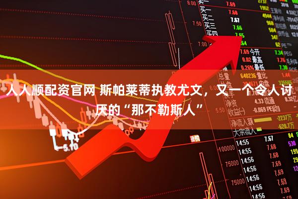 人人顺配资官网 斯帕莱蒂执教尤文，又一个令人讨厌的“那不勒斯人”