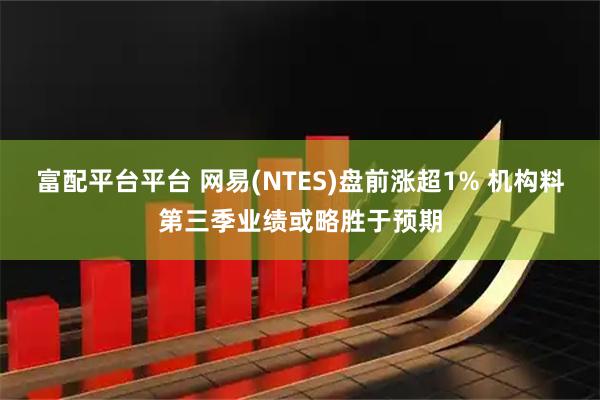 富配平台平台 网易(NTES)盘前涨超1% 机构料第三季业绩或略胜于预期