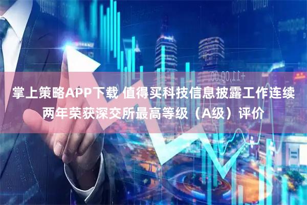 掌上策略APP下载 值得买科技信息披露工作连续两年荣获深交所最高等级（A级）评价