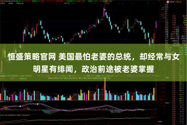 恒盛策略官网 美国最怕老婆的总统,却经常与女明星有绯闻,政治前途被老婆掌握