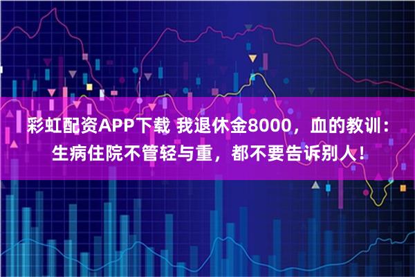 彩虹配资APP下载 我退休金8000,血的教训:生病住院不管轻与重,都不要告诉别人!