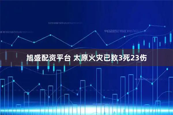 旭盛配资平台 太原火灾已致3死23伤