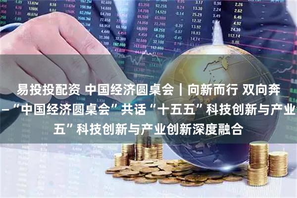 易投投配资 中国经济圆桌会｜向新而行 双向奔赴 聚力向远——“中国经济圆桌会”共话“十五五”科技创新与产业创新深度融合