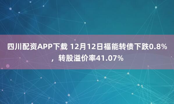 四川配资APP下载 12月12日福能转债下跌0.8%，转股溢价率41.07%