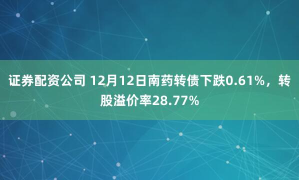 证券配资公司 12月12日南药转债下跌0.61%,转股溢价率28.77%