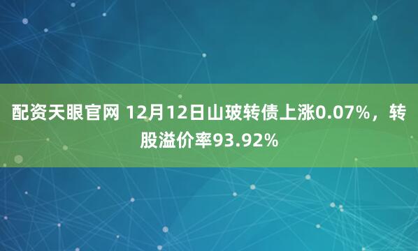 配资天眼官网 12月12日山玻转债上涨0.07%，转股溢价率93.92%
