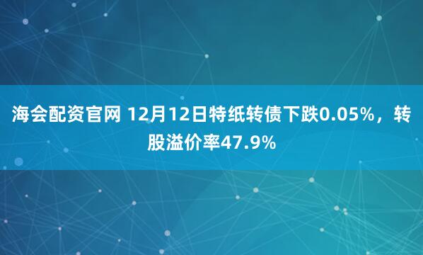 海会配资官网 12月12日特纸转债下跌0.05%,转股溢价率47.9%