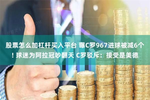 股票怎么加杠杆买入平台 曝C罗967进球被减6个! 球迷为阿拉冠吵翻天 C罗驳斥：接受是美德