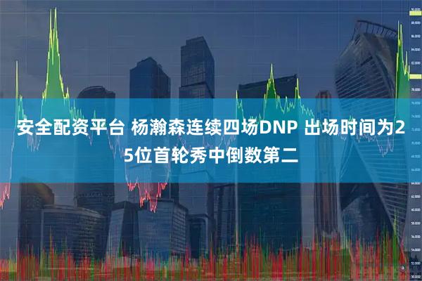 安全配资平台 杨瀚森连续四场DNP 出场时间为25位首轮秀中倒数第二