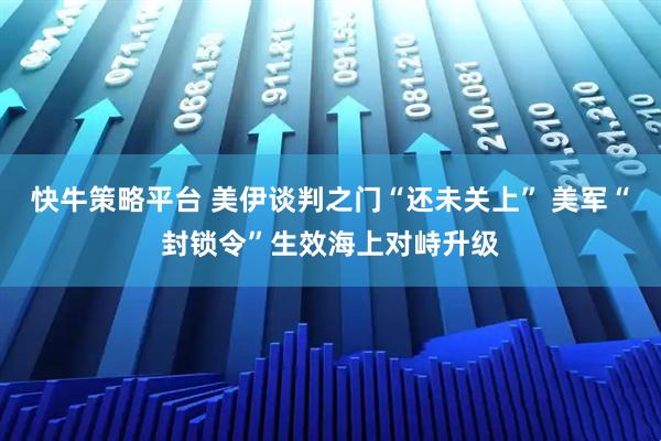 快牛策略平台 美伊谈判之门“还未关上” 美军“封锁令”生效海上对峙升级