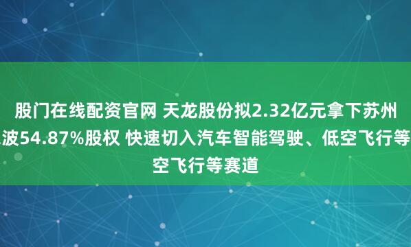 股门在线配资官网 天龙股份拟2.32亿元拿下苏州豪米波54.87%股权 快速切入汽车智能驾驶、低空飞行等赛道