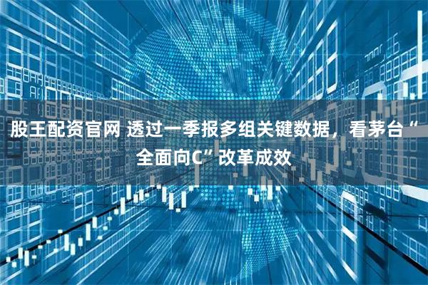 股王配资官网 透过一季报多组关键数据，看茅台“全面向C”改革成效