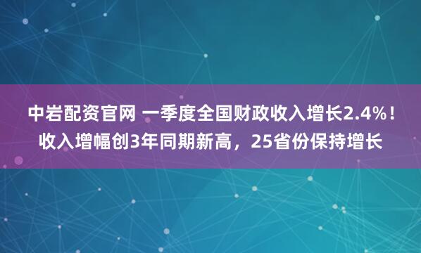 中岩配资官网 一季度全国财政收入增长2.4%！收入增幅创3年同期新高，25省份保持增长