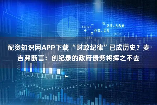 配资知识网APP下载 “财政纪律”已成历史？麦吉弗断言：创纪录的政府债务将挥之不去