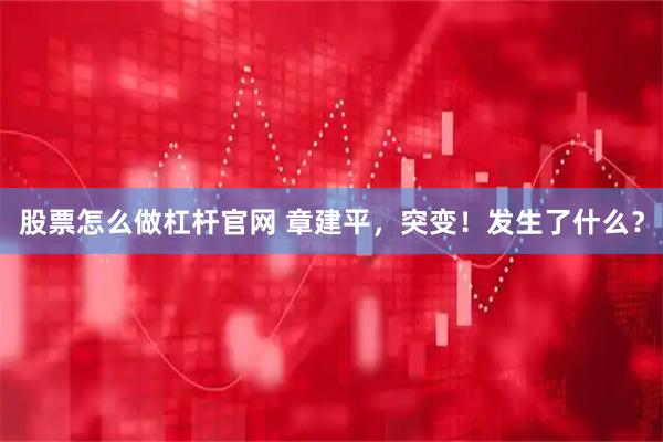 股票怎么做杠杆官网 章建平，突变！发生了什么？