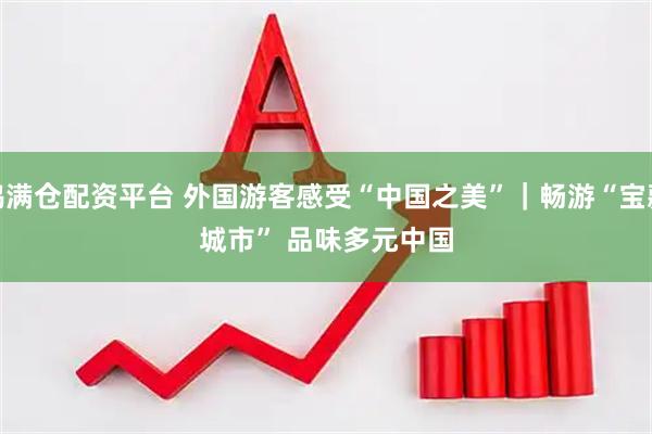 鸿满仓配资平台 外国游客感受“中国之美”｜畅游“宝藏城市” 品味多元中国