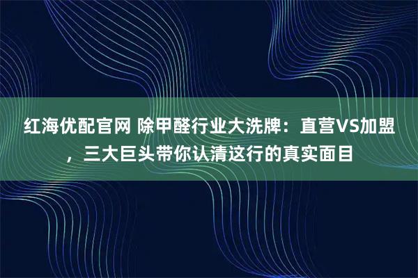 红海优配官网 除甲醛行业大洗牌：直营VS加盟，三大巨头带你认清这行的真实面目