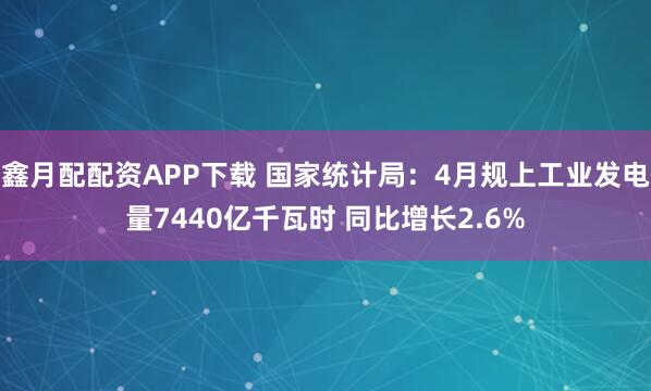 鑫月配配资APP下载 国家统计局：4月规上工业发电量7440亿千瓦时 同比增长2.6%