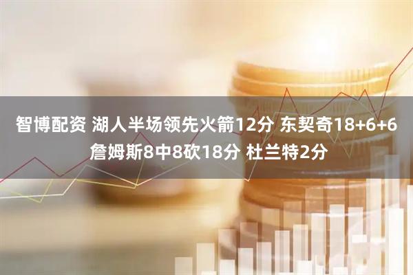 智博配资 湖人半场领先火箭12分 东契奇18+6+6 詹姆斯8中8砍18分 杜兰特2分