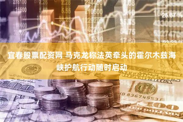宜春股票配资网 马克龙称法英牵头的霍尔木兹海峡护航行动随时启动
